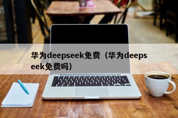 华为deepseek免费（华为deepseek免费吗）