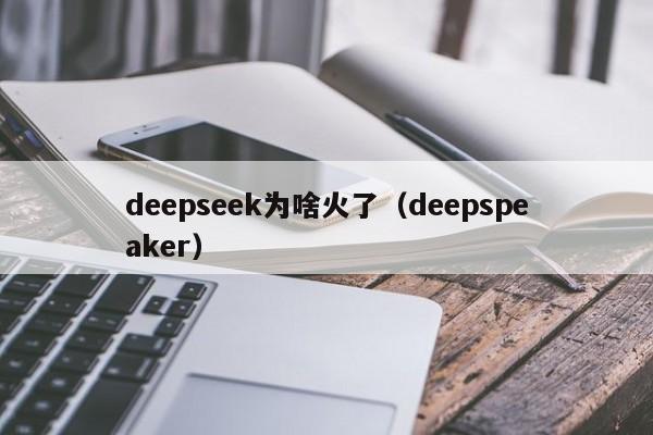 deepseek为啥火了（deepspeaker）