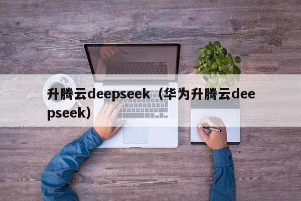 升腾云deepseek（华为升腾云deepseek）