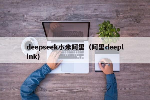 deepseek小米阿里（阿里deeplink）