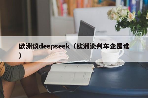 欧洲谈deepseek（欧洲谈判车企是谁）