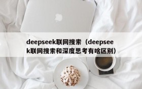 deepseek联网搜索（deepseek联网搜索和深度思考有啥区别）