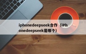 iphonedeepseek合作（iPhonedeepseek是哪个）