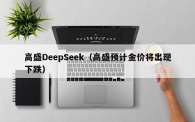 高盛DeepSeek（高盛预计金价将出现下跌）