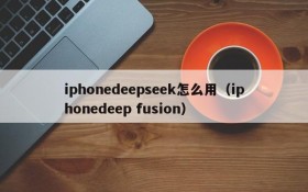 iphonedeepseek怎么用（iphonedeep fusion）