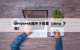 deepseek国外下载量(deep 下载)