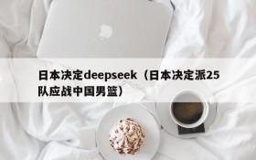 日本决定deepseek（日本决定派25队应战中国男篮）