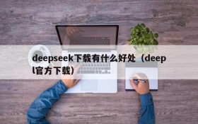 deepseek下载有什么好处(deepl官方下载)