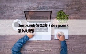 deepseek怎么堵（deepseek怎么对话）