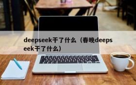 deepseek干了什么（春晚deepseek干了什么）