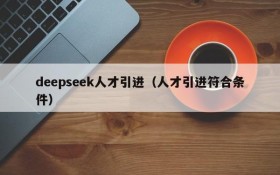 deepseek人才引进(人才引进符合条件)