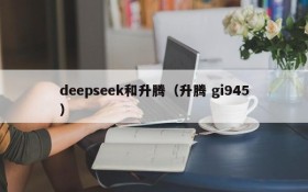 deepseek和升腾(升腾 gi945)