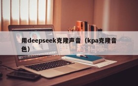 用deepseek克隆声音（kpa克隆音色）