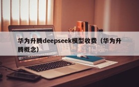 华为升腾deepseek模型收费(华为升腾概念)