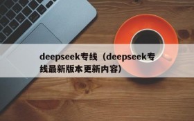 deepseek专线（deepseek专线最新版本更新内容）