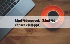 kimi与deepseek（kimi与deepseek制作ppt）