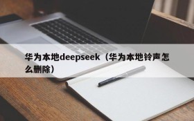 华为本地deepseek（华为本地铃声怎么删除）