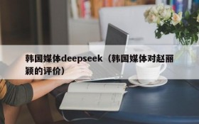 韩国媒体deepseek（韩国媒体对赵丽颖的评价）