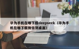 华为手机在哪下载deepseek(华为手机在哪下载微信到桌面)
