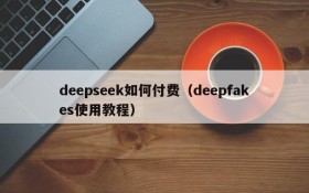 deepseek如何付费（deepfakes使用教程）