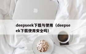 deepseek下载与使用（deepseek下载使用安全吗）
