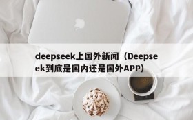 deepseek上国外新闻(Deepseek到底是国内还是国外APP)