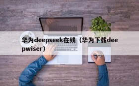 华为deepseek在线（华为下载deepwiser）