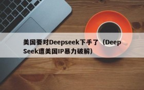 美国要对Deepseek下手了(DeepSeek遭美国IP暴力破解)