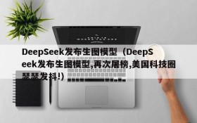 DeepSeek发布生图模型(DeepSeek发布生图模型,再次屠榜,美国科技圈瑟瑟发抖!)