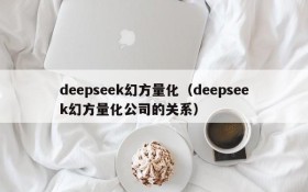 deepseek幻方量化（deepseek幻方量化公司的关系）