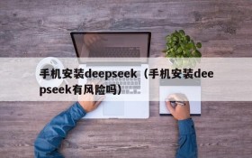 手机安装deepseek（手机安装deepseek有风险吗）