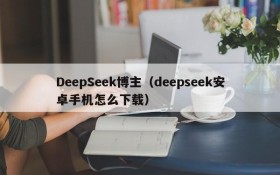 DeepSeek博主（deepseek安卓手机怎么下载）