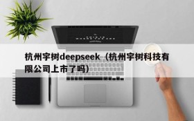 杭州宇树deepseek(杭州宇树科技有限公司上市了吗)