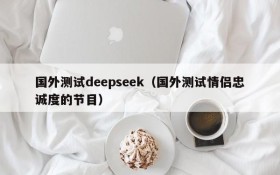 国外测试deepseek(国外测试情侣忠诚度的节目)