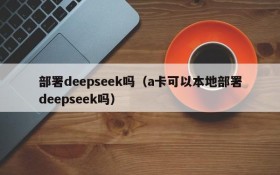 部署deepseek吗(a卡可以本地部署deepseek吗)