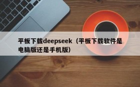 平板下载deepseek（平板下载软件是电脑版还是手机版）
