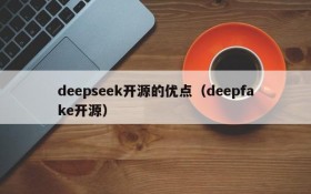 deepseek开源的优点（deepfake开源）