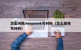 怎么训练deepseek写材料(怎么锻炼写材料)