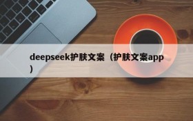 deepseek护肤文案（护肤文案app）