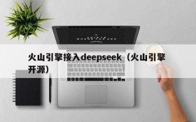火山引擎接入deepseek（火山引擎 开源）