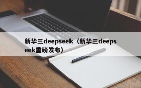新华三deepseek(新华三deepseek重磅发布)
