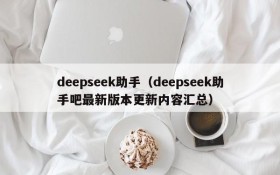 deepseek助手（deepseek助手吧最新版本更新内容汇总）