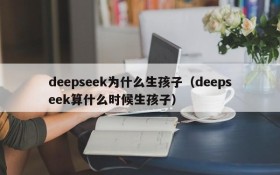 deepseek为什么生孩子(deepseek算什么时候生孩子)