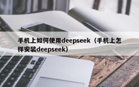 手机上如何使用deepseek(手机上怎样安装deepseek)