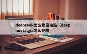 deepseek怎么登录电脑（deep nostalgia怎么登陆）