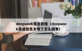 deepseek发送很慢（deepseek发送信息太慢了怎么回事）