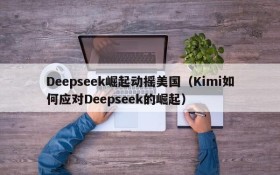 Deepseek崛起动摇美国(Kimi如何应对Deepseek的崛起)