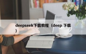 deepseek下载教程（deep 下载）