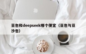豆包和deepseek哪个便宜(豆包与豆沙包)