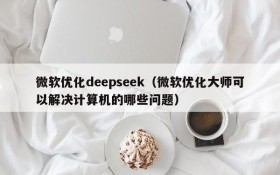 微软优化deepseek（微软优化大师可以解决计算机的哪些问题）